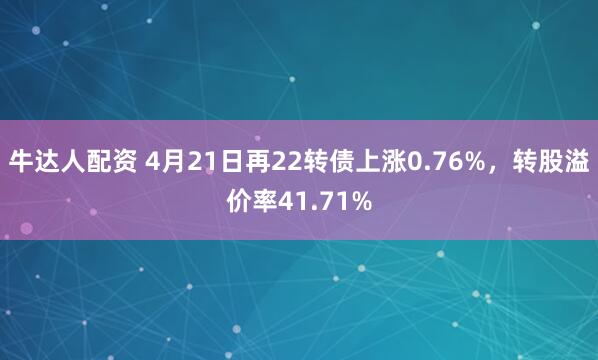 牛达人配资 4月21日再22转债上涨0.76%，转股溢价率41.71%