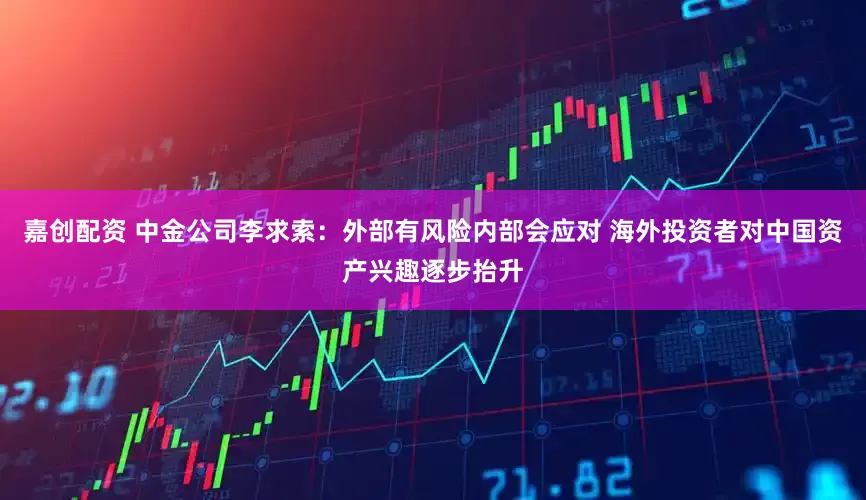 嘉创配资 中金公司李求索：外部有风险内部会应对 海外投资者对中国资产兴趣逐步抬升