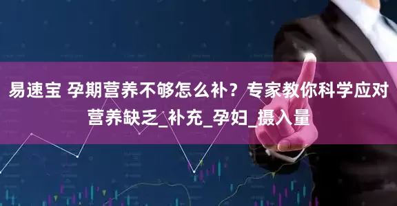 易速宝 孕期营养不够怎么补？专家教你科学应对营养缺乏_补充_孕妇_摄入量