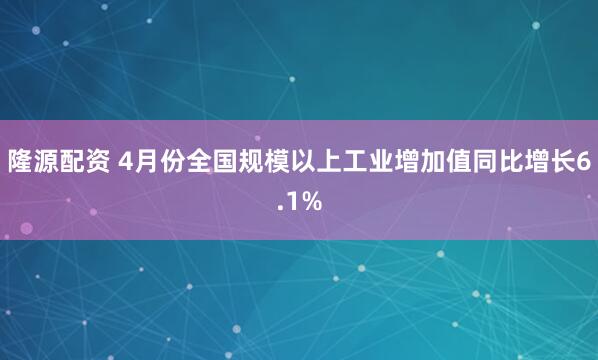 隆源配资 4月份全国规模以上工业增加值同比增长6.1%