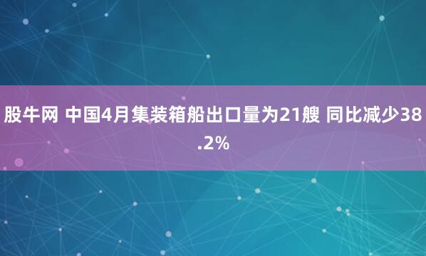 股牛网 中国4月集装箱船出口量为21艘 同比减少38.2%