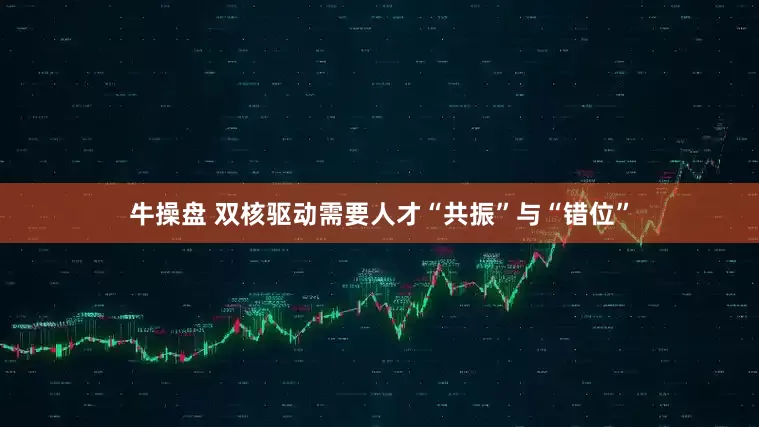 牛操盘 双核驱动需要人才“共振”与“错位”