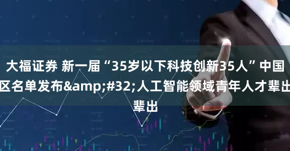大福证券 新一届“35岁以下科技创新35人”中国区名单发布 人工智能领域青年人才辈出