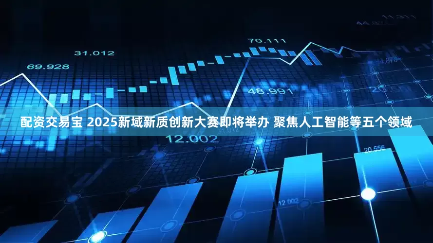 配资交易宝 2025新域新质创新大赛即将举办 聚焦人工智能等五个领域