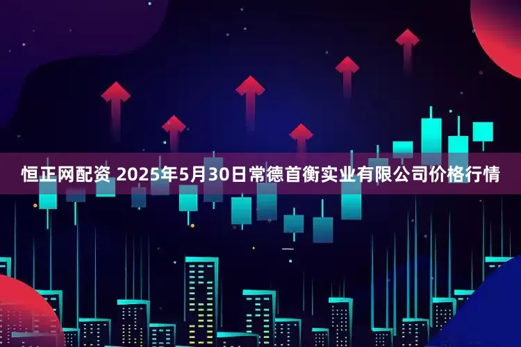 恒正网配资 2025年5月30日常德首衡实业有限公司价格行情