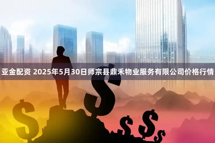 亚金配资 2025年5月30日师宗县鼎禾物业服务有限公司价格行情