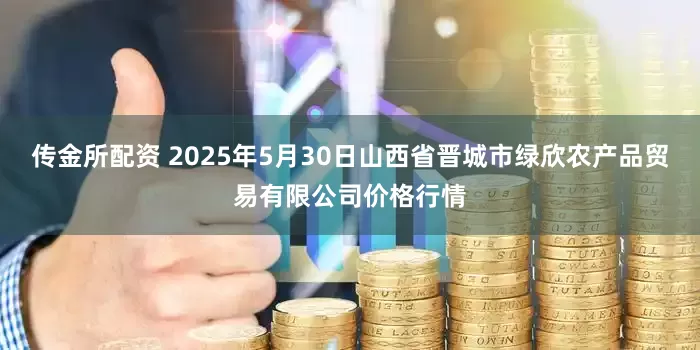 传金所配资 2025年5月30日山西省晋城市绿欣农产品贸易有限公司价格行情