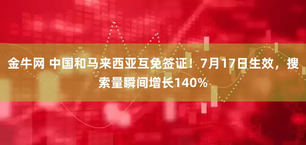 金牛网 中国和马来西亚互免签证！7月17日生效，搜索量瞬间增长140%