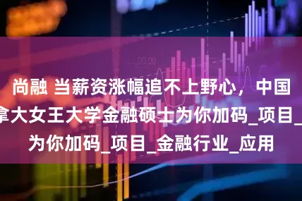 尚融 当薪资涨幅追不上野心，中国人民大学与加拿大女王大学金融硕士为你加码_项目_金融行业_应用