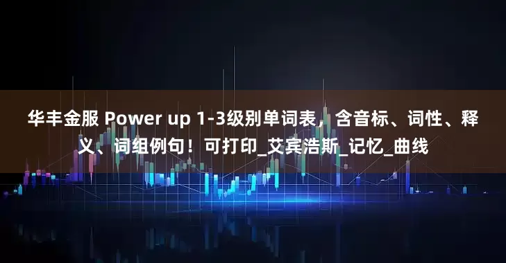 华丰金服 Power up 1-3级别单词表，含音标、词性、释义、词组例句！可打印_艾宾浩斯_记忆_曲线