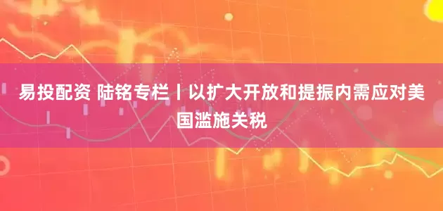 易投配资 陆铭专栏丨以扩大开放和提振内需应对美国滥施关税