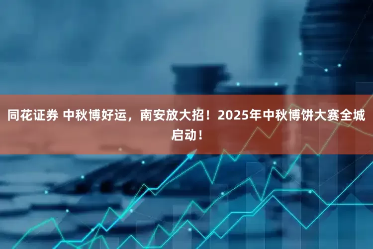 同花证券 中秋博好运，南安放大招！2025年中秋博饼大赛全城启动！