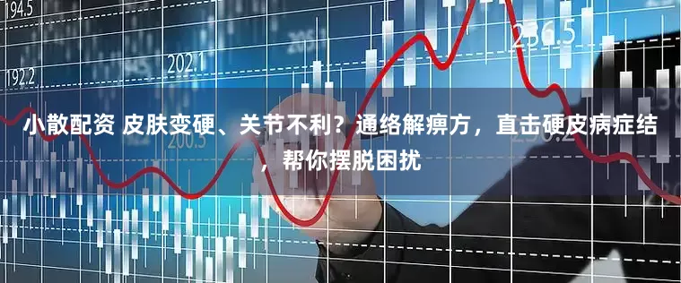 小散配资 皮肤变硬、关节不利？通络解痹方，直击硬皮病症结，帮你摆脱困扰