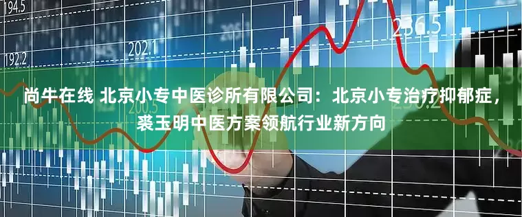尚牛在线 北京小专中医诊所有限公司：北京小专治疗抑郁症，裘玉明中医方案领航行业新方向