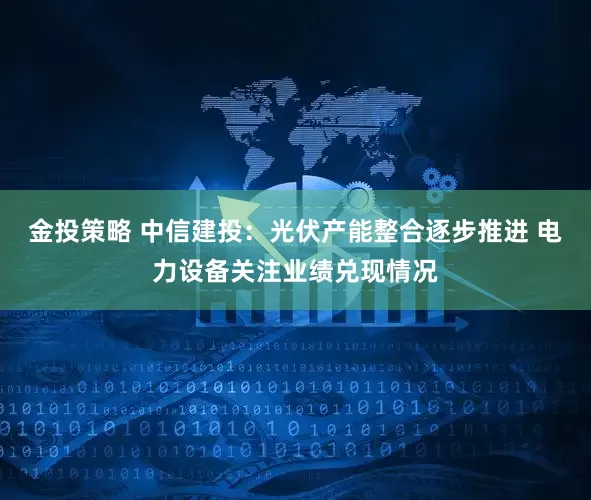 金投策略 中信建投：光伏产能整合逐步推进 电力设备关注业绩兑现情况