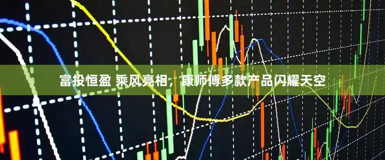 富投恒盈 乘风亮相，康师傅多款产品闪耀天空