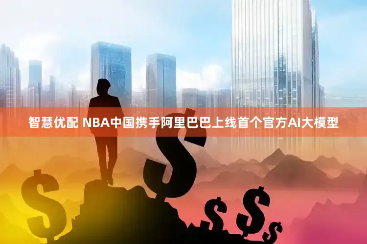 智慧优配 NBA中国携手阿里巴巴上线首个官方AI大模型