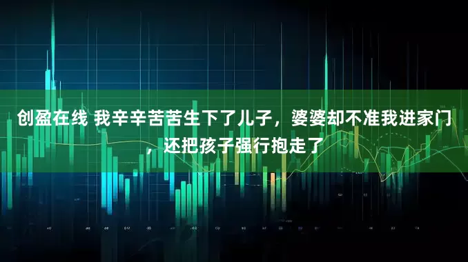 创盈在线 我辛辛苦苦生下了儿子，婆婆却不准我进家门，还把孩子强行抱走了