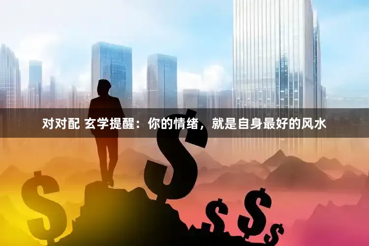 对对配 玄学提醒：你的情绪，就是自身最好的风水